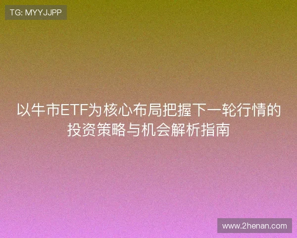 以牛市ETF为核心布局把握下一轮行情的投资策略与机会解析指南